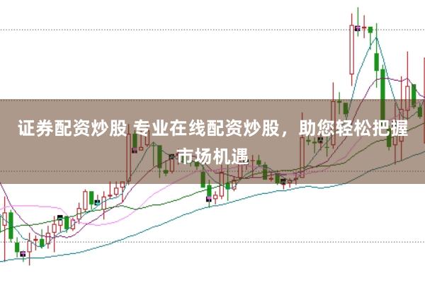 证券配资炒股 专业在线配资炒股，助您轻松把握市场机遇