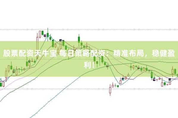 股票配资天牛宝 每日策略配资：精准布局，稳健盈利！