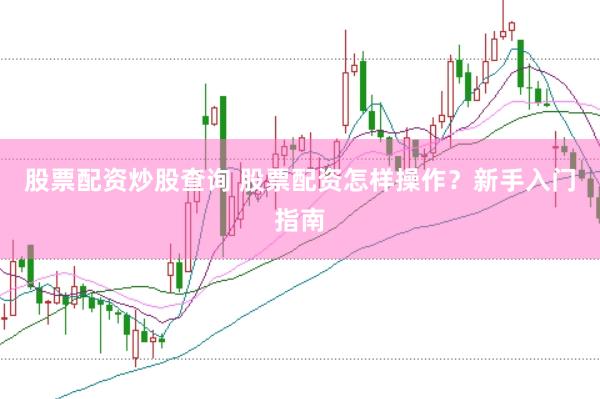 股票配资炒股查询 股票配资怎样操作？新手入门指南