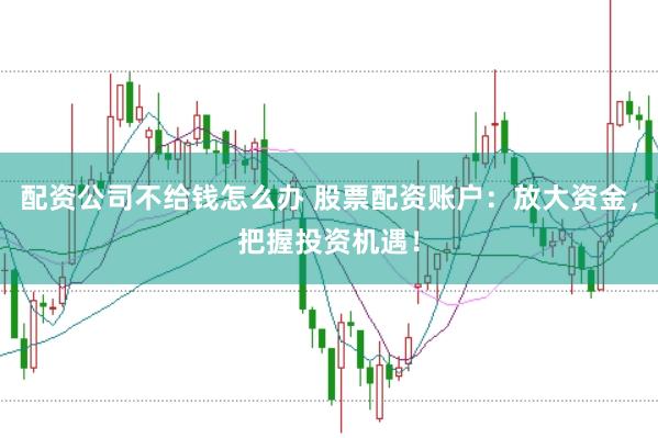 配资公司不给钱怎么办 股票配资账户：放大资金，把握投资机遇！