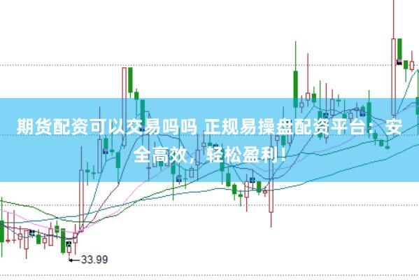 期货配资可以交易吗吗 正规易操盘配资平台：安全高效，轻松盈利！