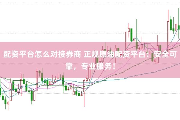 配资平台怎么对接券商 正规原油配资平台：安全可靠，专业服务！