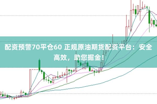 配资预警70平仓60 正规原油期货配资平台：安全高效，助您掘金！