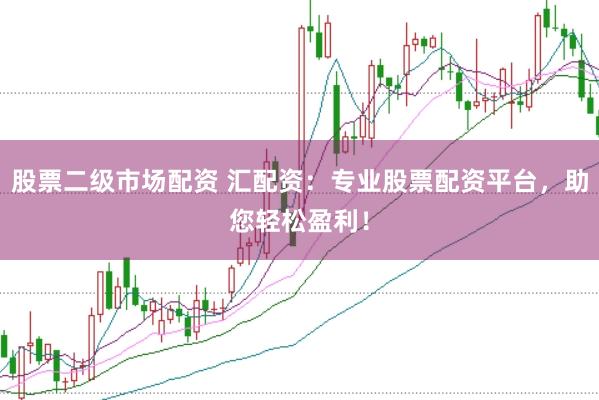 股票二级市场配资 汇配资：专业股票配资平台，助您轻松盈利！