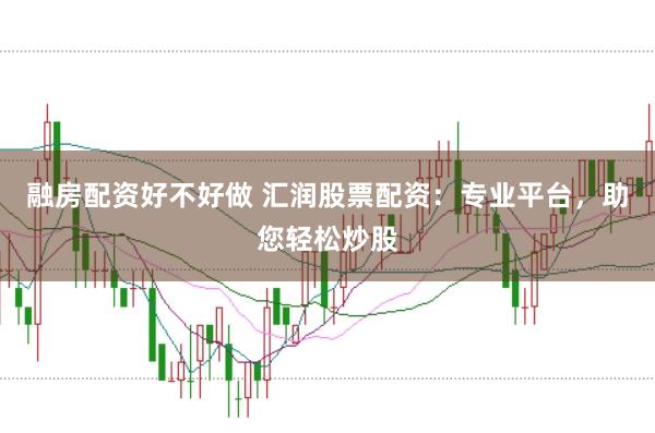 融房配资好不好做 汇润股票配资：专业平台，助您轻松炒股