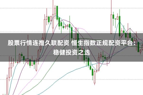 股票行情连推久联配资 恒生指数正规配资平台：稳健投资之选