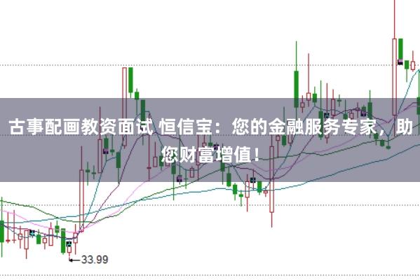 古事配画教资面试 恒信宝：您的金融服务专家，助您财富增值！