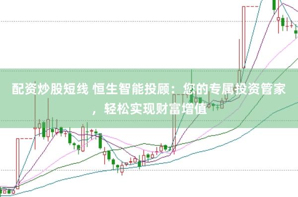 配资炒股短线 恒生智能投顾：您的专属投资管家，轻松实现财富增值