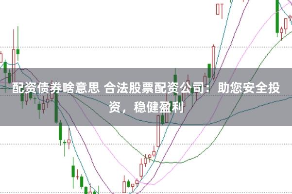 配资债券啥意思 合法股票配资公司：助您安全投资，稳健盈利