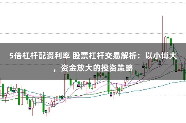 5倍杠杆配资利率 股票杠杆交易解析：以小博大，资金放大的投资策略