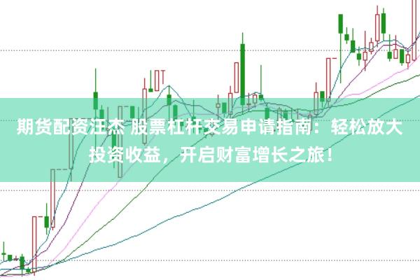 期货配资汪杰 股票杠杆交易申请指南：轻松放大投资收益，开启财富增长之旅！