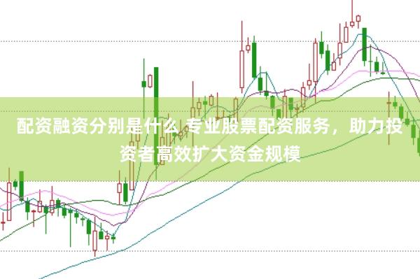 配资融资分别是什么 专业股票配资服务，助力投资者高效扩大资金规模