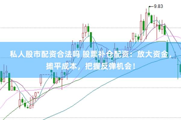 私人股市配资合法吗 股票补仓配资：放大资金，摊平成本，把握反弹机会！