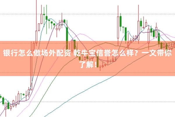 银行怎么做场外配资 乾牛宝信誉怎么样？一文带你了解！