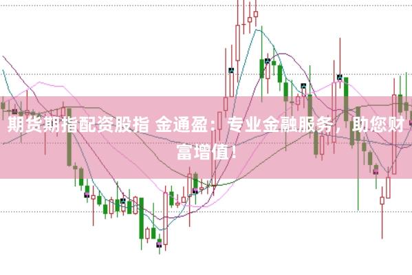 期货期指配资股指 金通盈：专业金融服务，助您财富增值！