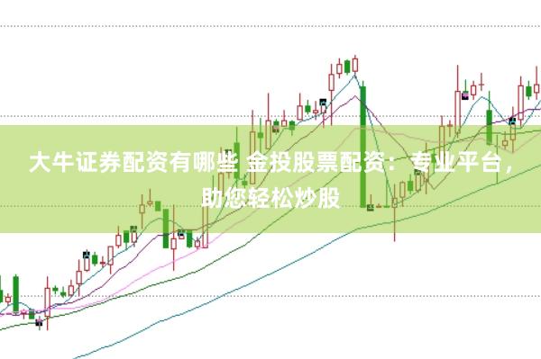 大牛证券配资有哪些 金投股票配资：专业平台，助您轻松炒股
