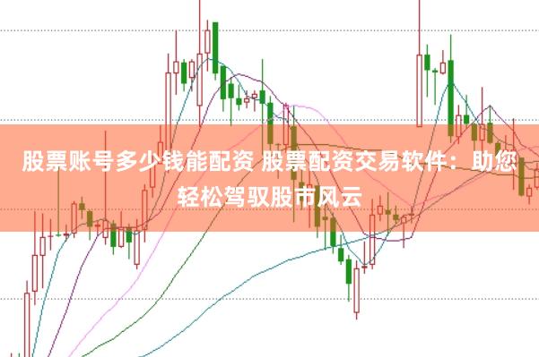 股票账号多少钱能配资 股票配资交易软件：助您轻松驾驭股市风云