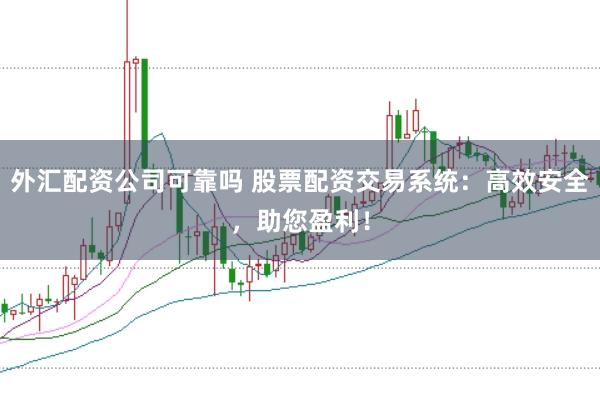 外汇配资公司可靠吗 股票配资交易系统：高效安全，助您盈利！