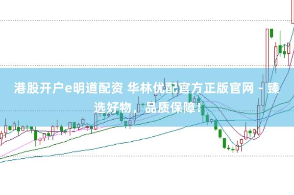港股开户e明道配资 华林优配官方正版官网 - 臻选好物,品质保障!