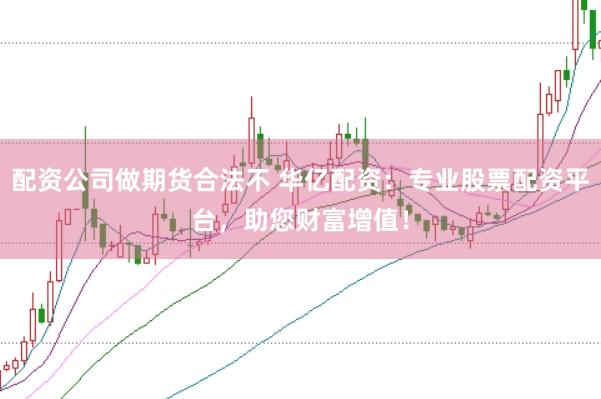 配资公司做期货合法不 华亿配资：专业股票配资平台，助您财富增值！