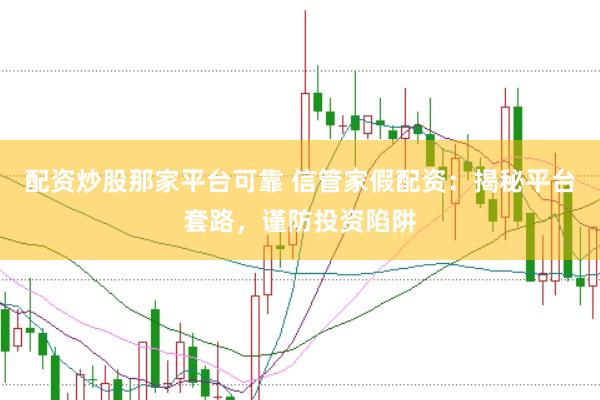 配资炒股那家平台可靠 信管家假配资：揭秘平台套路，谨防投资陷阱