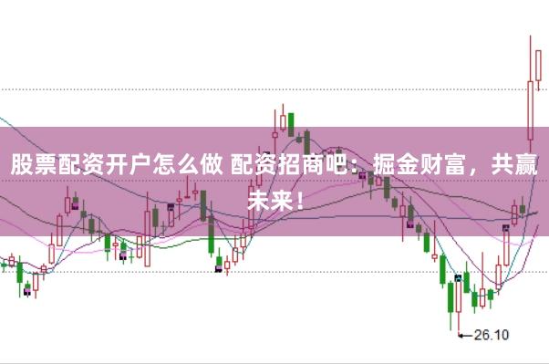 股票配资开户怎么做 配资招商吧：掘金财富，共赢未来！