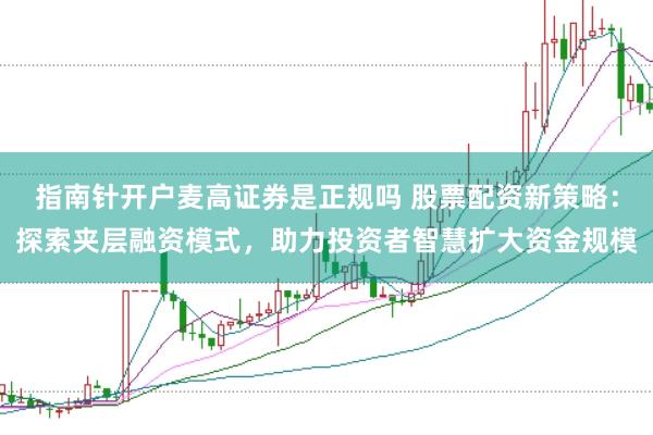指南针开户麦高证券是正规吗 股票配资新策略：探索夹层融资模式，助力投资者智慧扩大资金规模