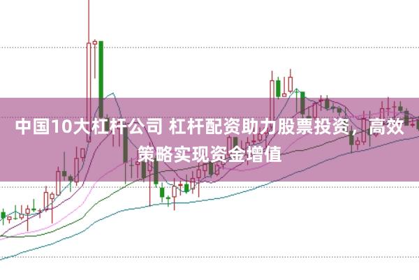 中国10大杠杆公司 杠杆配资助力股票投资，高效策略实现资金增值