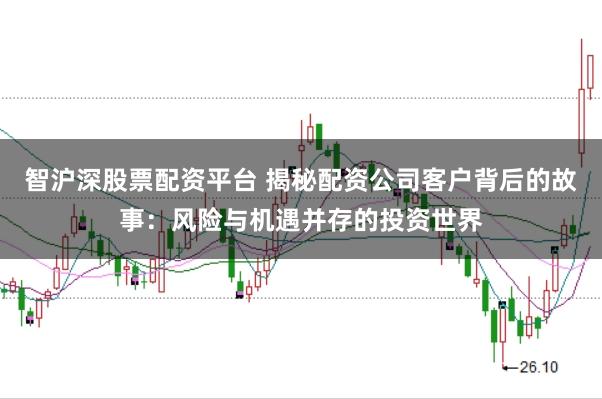 智沪深股票配资平台 揭秘配资公司客户背后的故事：风险与机遇并存的投资世界