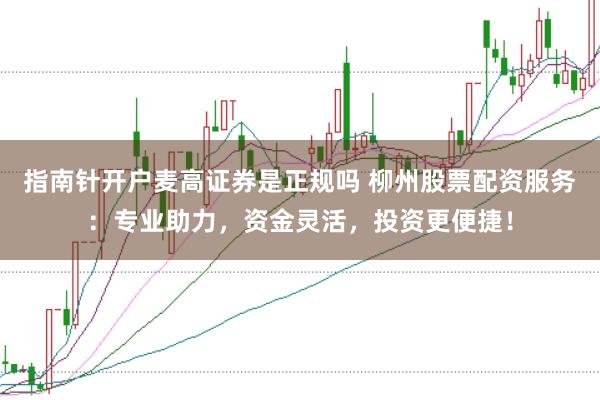 指南针开户麦高证券是正规吗 柳州股票配资服务：专业助力，资金灵活，投资更便捷！