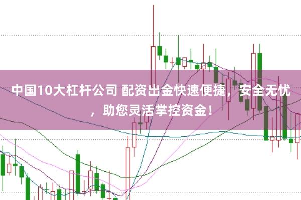 中国10大杠杆公司 配资出金快速便捷，安全无忧，助您灵活掌控资金！