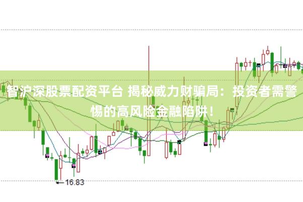 智沪深股票配资平台 揭秘威力财骗局：投资者需警惕的高风险金融陷阱！