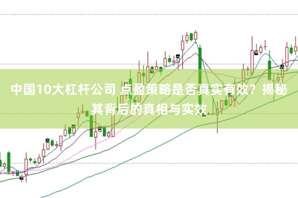 中国10大杠杆公司 点盈策略是否真实有效？揭秘其背后的真相与实效