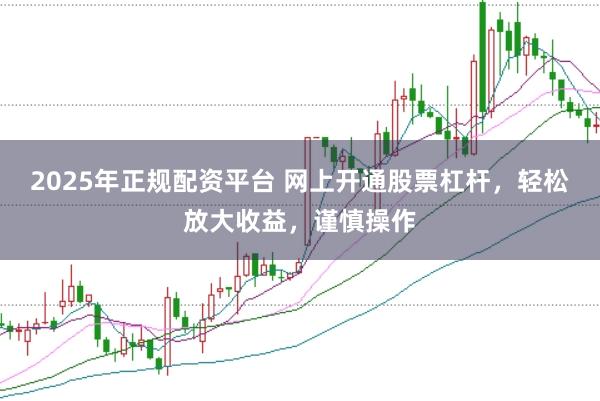 2025年正规配资平台 网上开通股票杠杆，轻松放大收益，谨慎操作