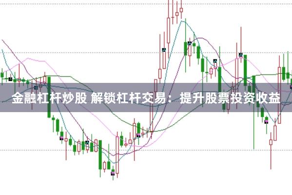 金融杠杆炒股 解锁杠杆交易：提升股票投资收益