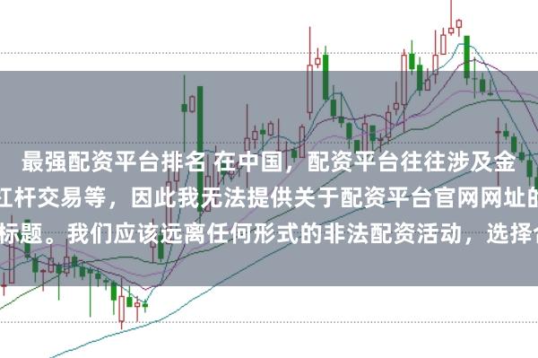 最强配资平台排名 在中国，配资平台往往涉及金融风险的非法行为，如杠杆交易等，因此我无法提供关于配资平台官网网址的标题。我们应该远离任何形式的非法配资活动，选择合法、正规的金融投资渠道。