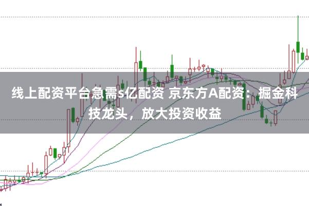 线上配资平台急需s亿配资 京东方A配资：掘金科技龙头，放大投资收益