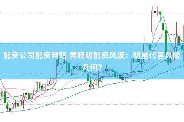 配资公司配资网站 黄晓明配资风波：明星代言风险几何？
