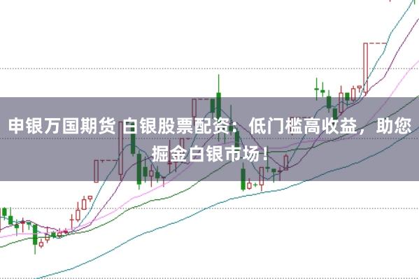 申银万国期货 白银股票配资：低门槛高收益，助您掘金白银市场！
