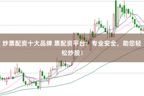 炒票配资十大品牌 票配资平台：专业安全，助您轻松炒股！