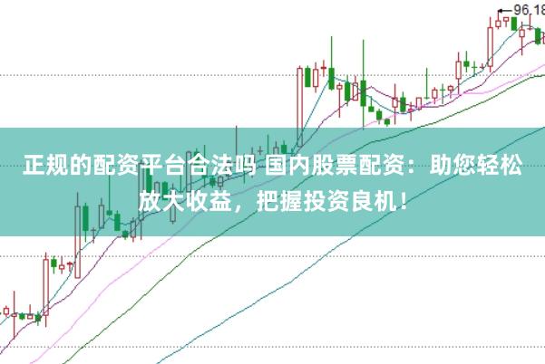 正规的配资平台合法吗 国内股票配资：助您轻松放大收益，把握投资良机！