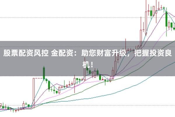 股票配资风控 金配资：助您财富升级，把握投资良机！
