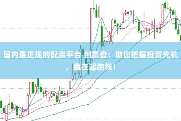 国内最正规的配资平台 创赢盘：助您把握投资先机，赢在起跑线！