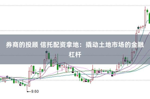 券商的投顾 信托配资拿地：撬动土地市场的金融杠杆