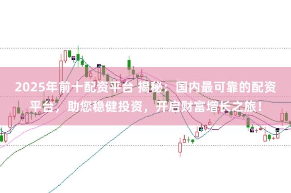 2025年前十配资平台 揭秘：国内最可靠的配资平台，助您稳健投资，开启财富增长之旅！