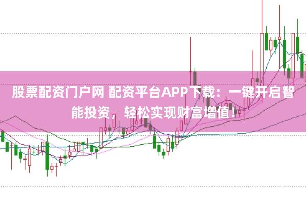 股票配资门户网 配资平台APP下载：一键开启智能投资，轻松实现财富增值！