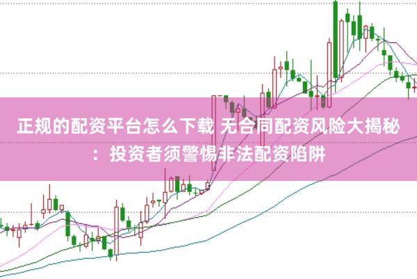 正规的配资平台怎么下载 无合同配资风险大揭秘：投资者须警惕非法配资陷阱