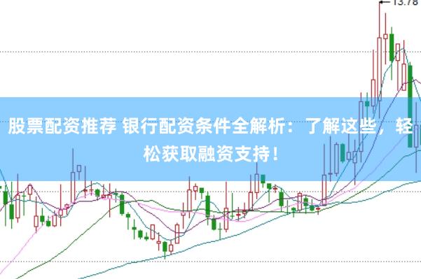 股票配资推荐 银行配资条件全解析：了解这些，轻松获取融资支持！