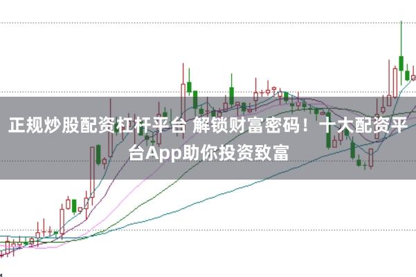 正规炒股配资杠杆平台 解锁财富密码！十大配资平台App助你投资致富