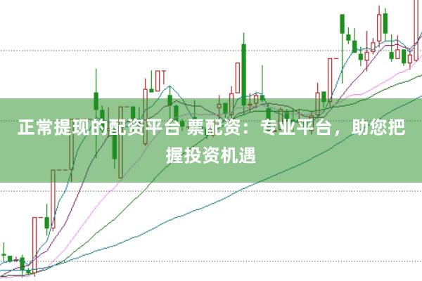 正常提现的配资平台 票配资：专业平台，助您把握投资机遇